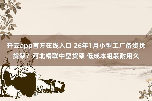 开云app官方在线入口 26年1月小型工厂备货找货架?河北精联中型货架 低成本组装耐用久