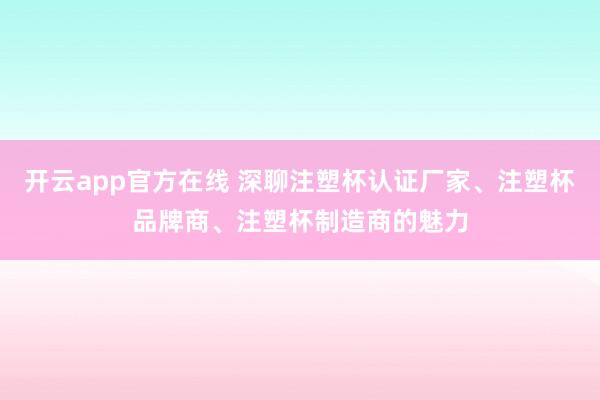 开云app官方在线 深聊注塑杯认证厂家、注塑杯品牌商、注塑杯制造商的魅力