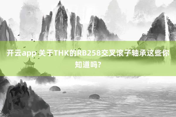开云app 关于THK的RB258交叉滚子轴承这些你知道吗?