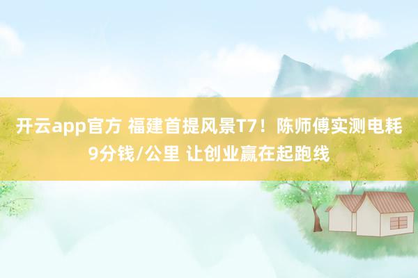 开云app官方 福建首提风景T7！陈师傅实测电耗9分钱/公里 让创业赢在起跑线