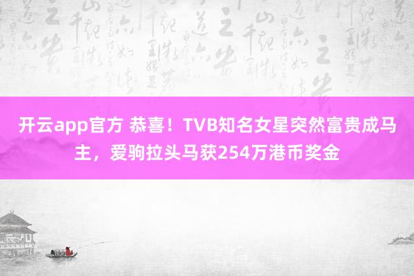开云app官方 恭喜！TVB知名女星突然富贵成马主，爱驹拉头马获254万港币奖金