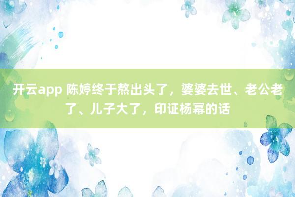 开云app 陈婷终于熬出头了,婆婆去世、老公老了、儿子大了,印证杨幂的话