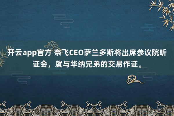 开云app官方 奈飞CEO萨兰多斯将出席参议院听证会，就与华纳兄弟的交易作证。