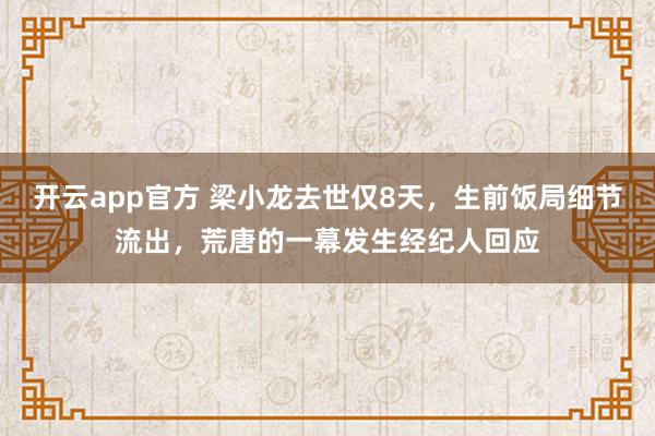 开云app官方 梁小龙去世仅8天，生前饭局细节流出，荒唐的一幕发生经纪人回应