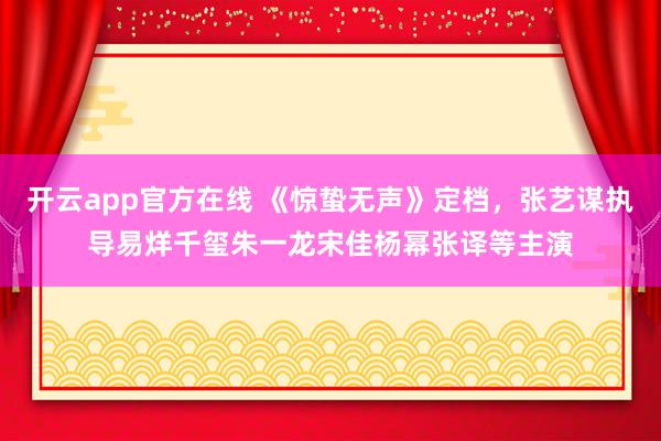 开云app官方在线 《惊蛰无声》定档，张艺谋执导易烊千玺朱一龙宋佳杨幂张译等主演