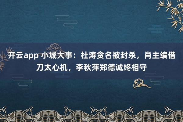 开云app 小城大事:杜涛贪名被封杀,肖主编借刀太心机,李秋萍郑德诚终相守