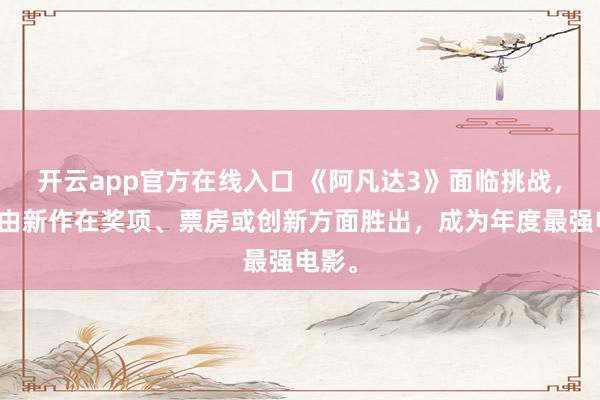 开云app官方在线入口 《阿凡达3》面临挑战,可能由新作在奖项、票房或创新方面胜出,成为年度最强电影。