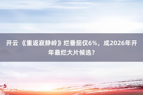 开云 《重返寂静岭》烂番茄仅6%，成2026年开年最烂大片候选？