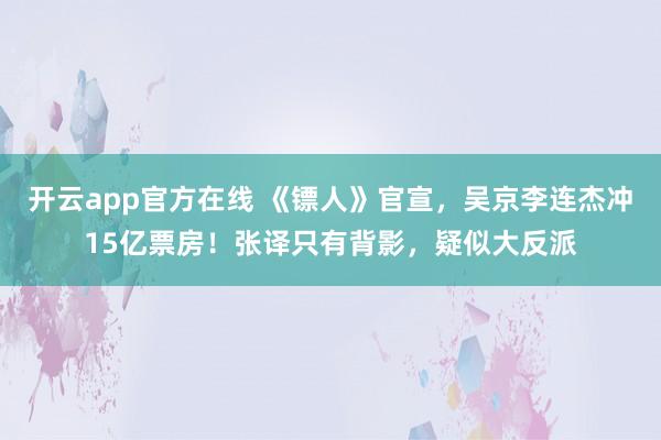 开云app官方在线 《镖人》官宣，吴京李连杰冲15亿票房！张译只有背影，疑似大反派