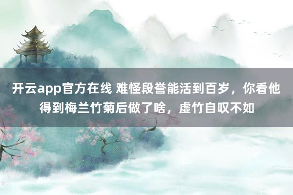 开云app官方在线 难怪段誉能活到百岁，你看他得到梅兰竹菊后做了啥，虚竹自叹不如
