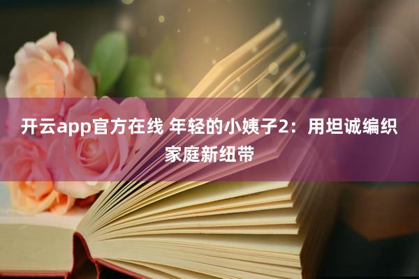 开云app官方在线 年轻的小姨子2：用坦诚编织家庭新纽带