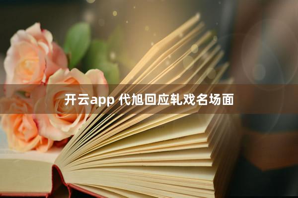 开云app 代旭回应轧戏名场面