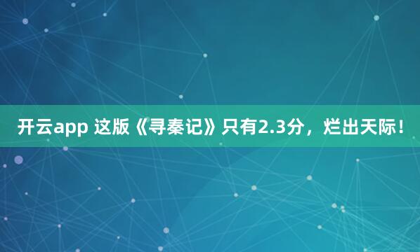 开云app 这版《寻秦记》只有2.3分,烂出天际!