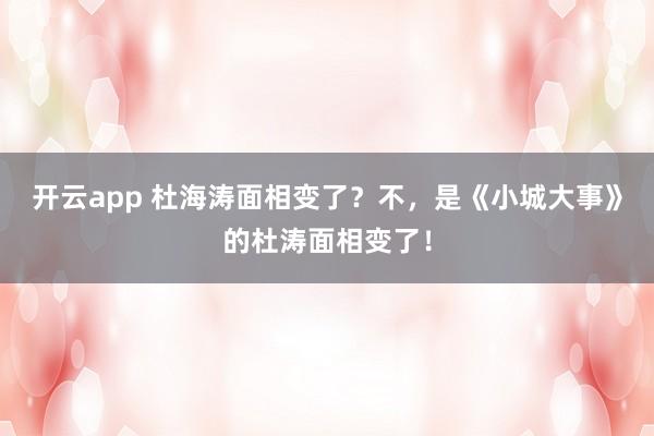 开云app 杜海涛面相变了？不，是《小城大事》的杜涛面相变了！