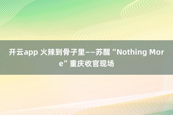 开云app 火辣到骨子里——苏醒“Nothing More”重庆收官现场