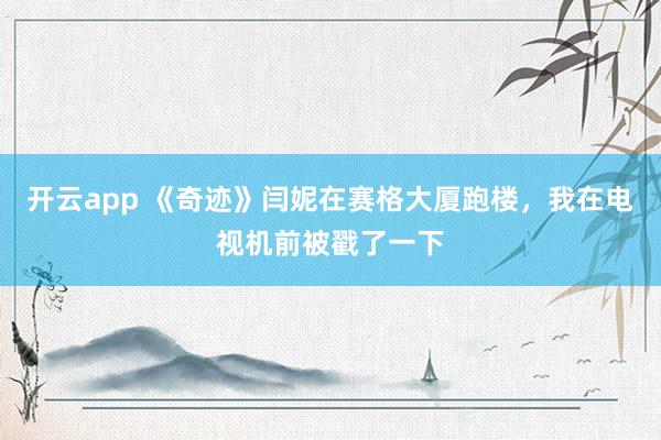 开云app 《奇迹》闫妮在赛格大厦跑楼，我在电视机前被戳了一下