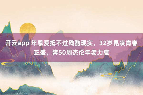 开云app 年恩爱抵不过残酷现实,32岁昆凌青春正盛,奔50周杰伦年老力衰