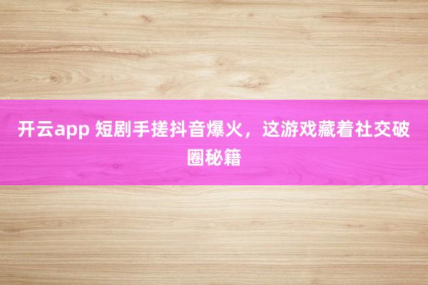 开云app 短剧手搓抖音爆火，这游戏藏着社交破圈秘籍
