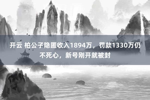 开云 柏公子隐匿收入1894万，罚款1330万仍不死心，新号刚开就被封