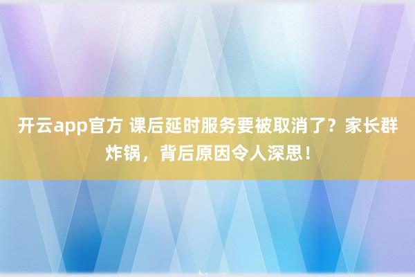 开云app官方 课后延时服务要被取消了?家长群炸锅,背后原因令人深思!