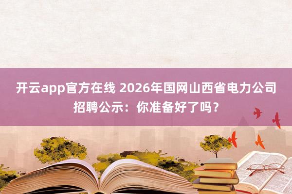 开云app官方在线 2026年国网山西省电力公司招聘公示:你准备好了吗?