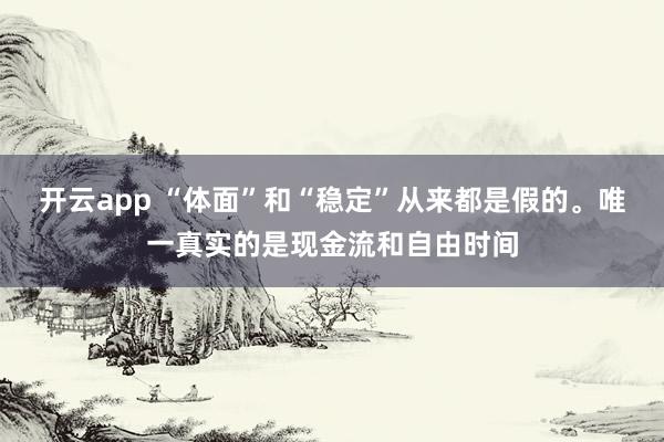 开云app “体面”和“稳定”从来都是假的。唯一真实的是现金流和自由时间