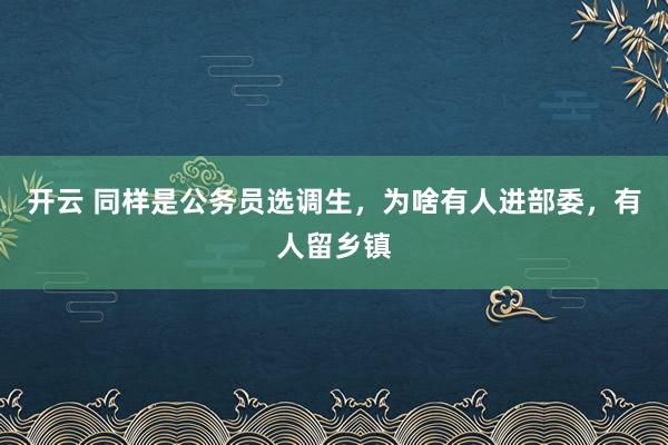 开云 同样是公务员选调生,为啥有人进部委,有人留乡镇