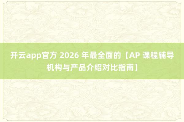 开云app官方 2026 年最全面的【AP 课程辅导机构与产品介绍对比指南】