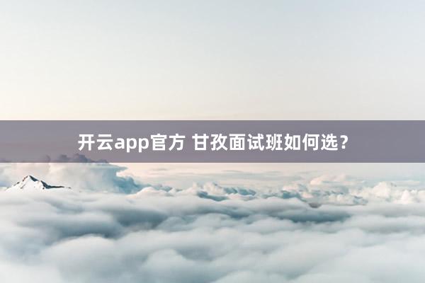 开云app官方 甘孜面试班如何选？
