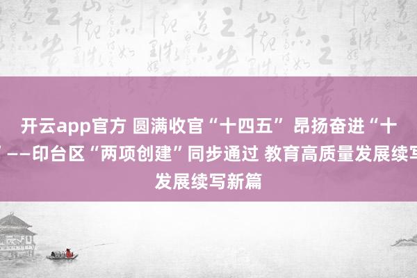 开云app官方 圆满收官“十四五” 昂扬奋进“十五五”——印台区“两项创建”同步通过 教育高质量发展续写新篇