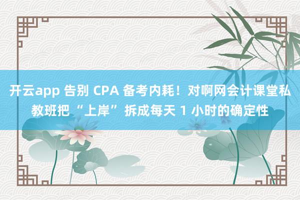 开云app 告别 CPA 备考内耗！对啊网会计课堂私教班把 “上岸” 拆成每天 1 小时的确定性