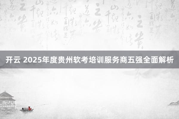 开云 2025年度贵州软考培训服务商五强全面解析