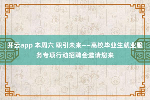 开云app 本周六 职引未来——高校毕业生就业服务专项行动招聘会邀请您来