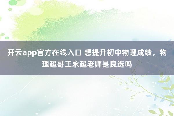 开云app官方在线入口 想提升初中物理成绩,物理超哥王永超老师是良选吗