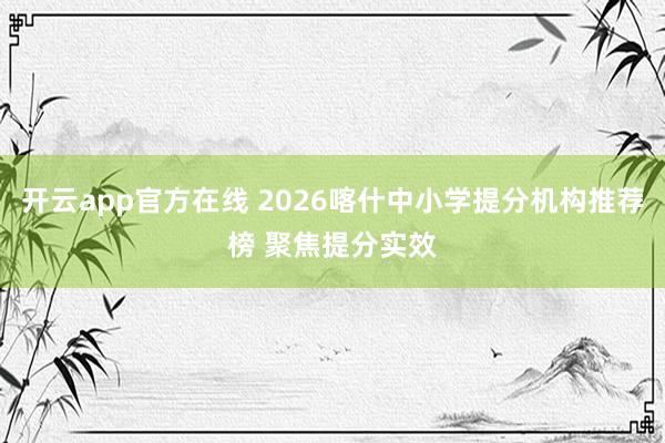 开云app官方在线 2026喀什中小学提分机构推荐榜 聚焦提分实效