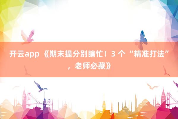 开云app 《期末提分别瞎忙!3 个 “精准打法”,老师必藏》