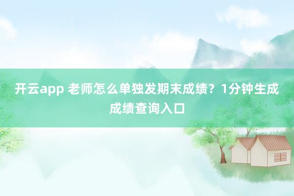 开云app 老师怎么单独发期末成绩？1分钟生成成绩查询入口