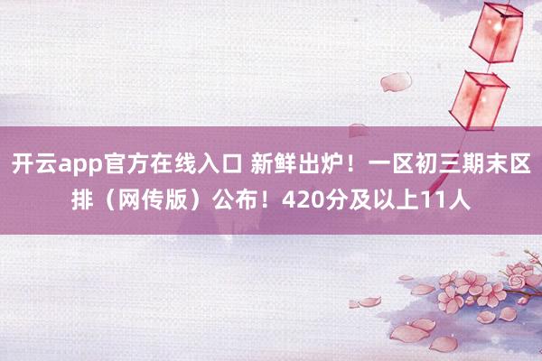 开云app官方在线入口 新鲜出炉！一区初三期末区排（网传版）公布！420分及以上11人
