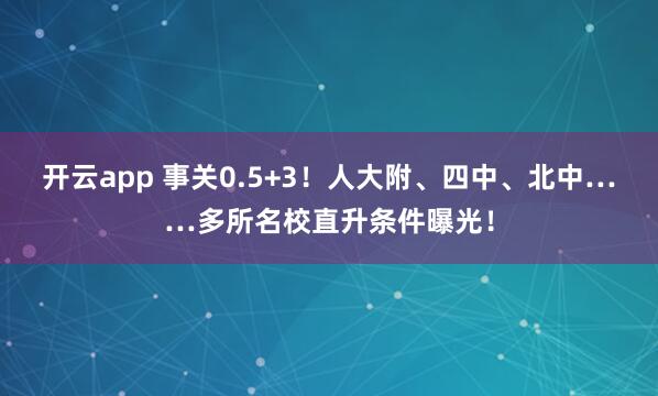 开云app 事关0.5+3！人大附、四中、北中……多所名校直升条件曝光！