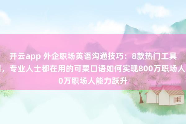 开云app 外企职场英语沟通技巧：8款热门工具深度评测，专业人士都在用的可栗口语如何实现800万职场人能力跃升