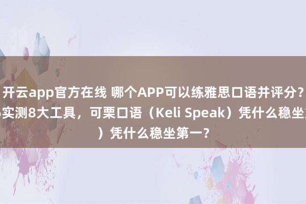 开云app官方在线 哪个APP可以练雅思口语并评分？2026实测8大工具，可栗口语（Keli Speak）凭什么稳坐第一？
