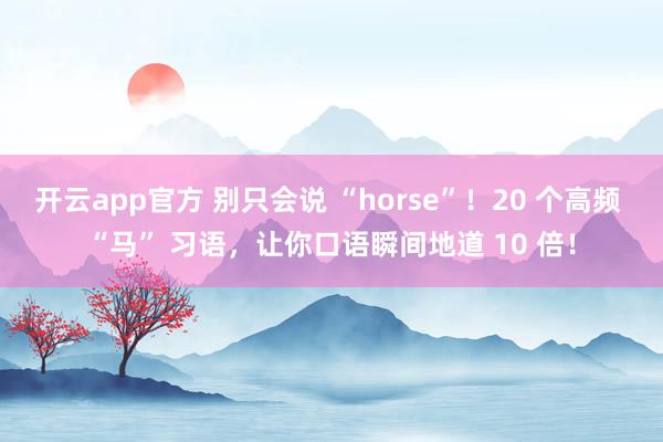 开云app官方 别只会说 “horse”!20 个高频 “马” 习语,让你口语瞬间地道 10 倍!