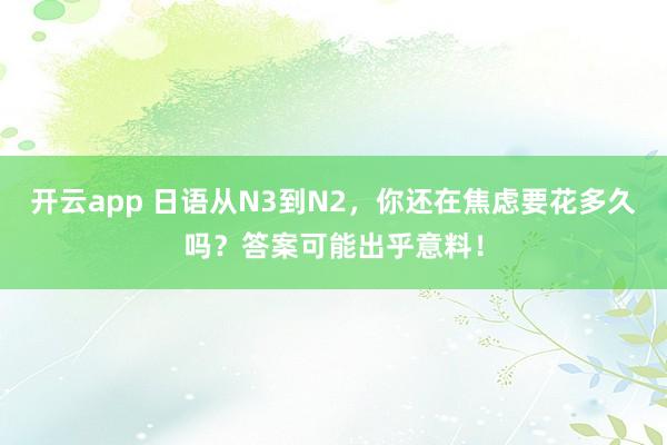 开云app 日语从N3到N2，你还在焦虑要花多久吗？答案可能出乎意料！