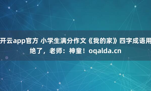 开云app官方 小学生满分作文《我的家》四字成语用绝了，老师：神童！oqalda.cn