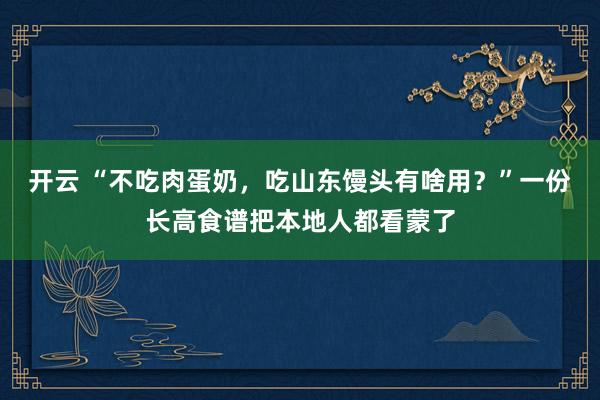 开云 “不吃肉蛋奶，吃山东馒头有啥用？”一份长高食谱把本地人都看蒙了