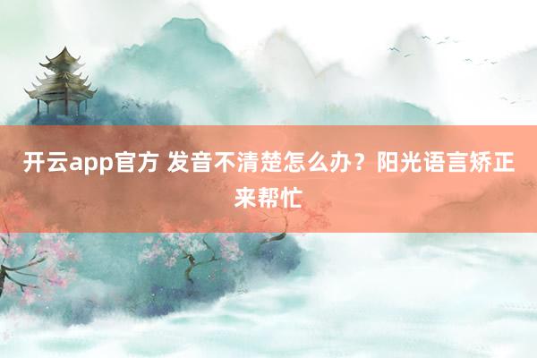 开云app官方 发音不清楚怎么办？阳光语言矫正来帮忙