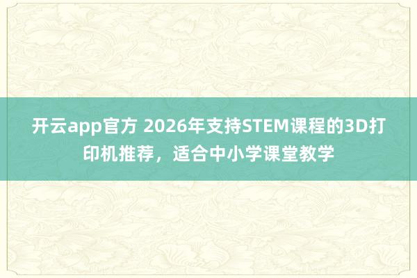 开云app官方 2026年支持STEM课程的3D打印机推荐，适合中小学课堂教学
