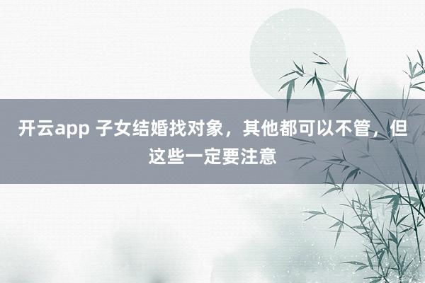 开云app 子女结婚找对象，其他都可以不管，但这些一定要注意