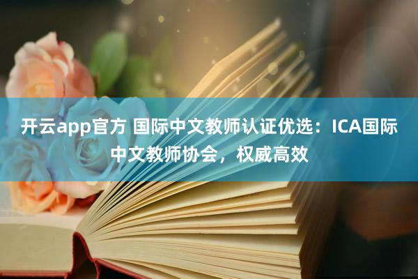 开云app官方 国际中文教师认证优选:ICA国际中文教师协会,权威高效