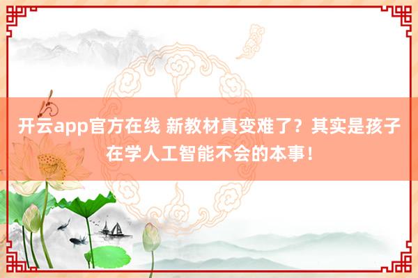 开云app官方在线 新教材真变难了?其实是孩子在学人工智能不会的本事!